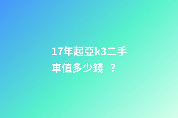 17年起亞k3二手車值多少錢？